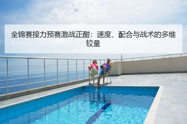 全锦赛接力预赛激战正酣：速度、配合与战术的多维较量