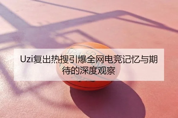 Uzi复出热搜引爆全网电竞记忆与期待的深度观察