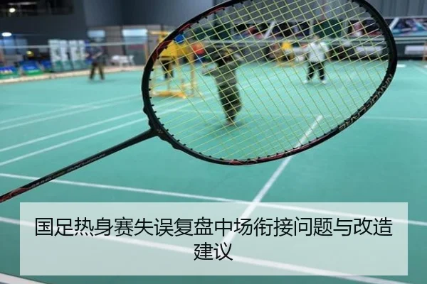 国足热身赛失误复盘中场衔接问题与改造建议