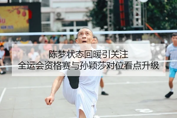 陈梦状态回暖引关注 全运会资格赛与孙颖莎对位看点升级