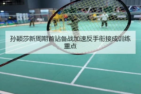 孙颖莎新周期首站备战加速反手衔接成训练重点