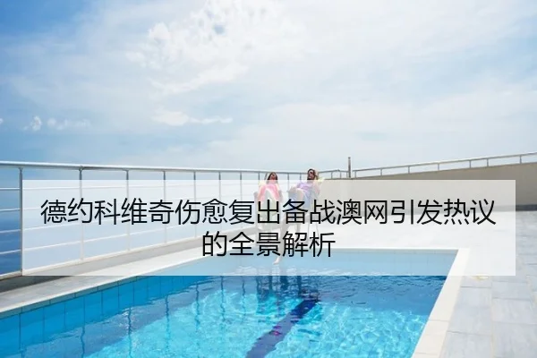 德约科维奇伤愈复出备战澳网引发热议的全景解析