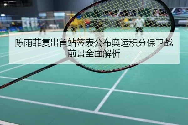 陈雨菲复出首站签表公布奥运积分保卫战前景全面解析